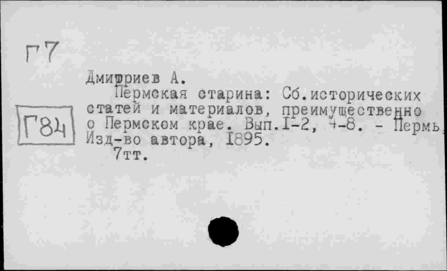 ﻿Г7
Дмитриев А.
Пермская старина: Об.исторических
статей и материалов, преимущественно
;ермь
г-----статей
iPRli о Пермском крае. Выл LLt2J Изд-во автора, 1895. 7тт.